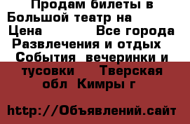 Продам билеты в Большой театр на 09.06. › Цена ­ 3 600 - Все города Развлечения и отдых » События, вечеринки и тусовки   . Тверская обл.,Кимры г.